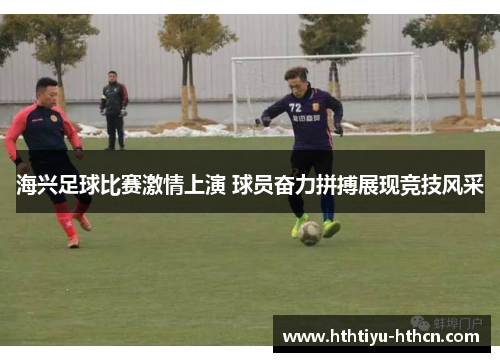 海兴足球比赛激情上演 球员奋力拼搏展现竞技风采
