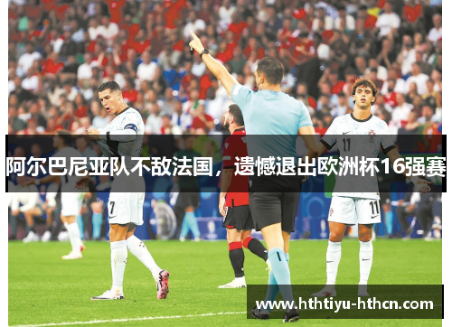 阿尔巴尼亚队不敌法国，遗憾退出欧洲杯16强赛