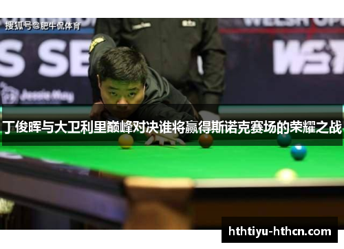 丁俊晖与大卫利里巅峰对决谁将赢得斯诺克赛场的荣耀之战