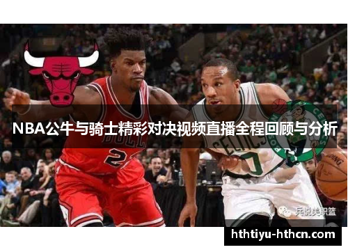 NBA公牛与骑士精彩对决视频直播全程回顾与分析