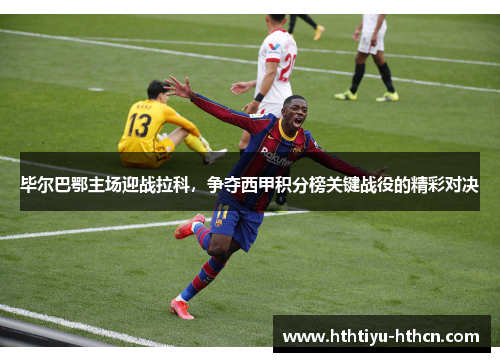 毕尔巴鄂主场迎战拉科，争夺西甲积分榜关键战役的精彩对决