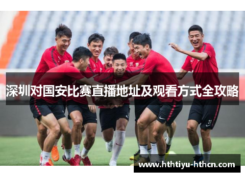 深圳对国安比赛直播地址及观看方式全攻略