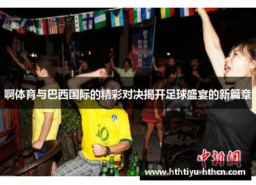 啊体育与巴西国际的精彩对决揭开足球盛宴的新篇章
