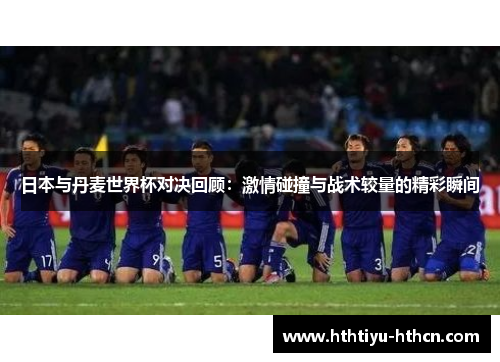 日本与丹麦世界杯对决回顾：激情碰撞与战术较量的精彩瞬间