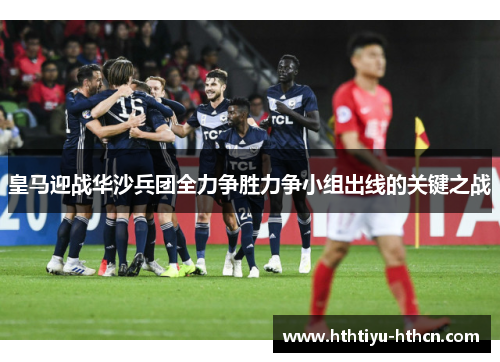 皇马迎战华沙兵团全力争胜力争小组出线的关键之战