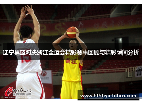辽宁男篮对决浙江全运会精彩赛事回顾与精彩瞬间分析