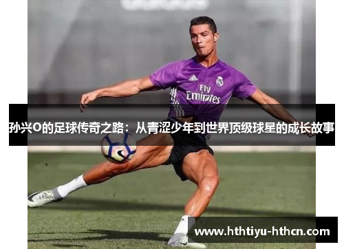 孙兴O的足球传奇之路：从青涩少年到世界顶级球星的成长故事